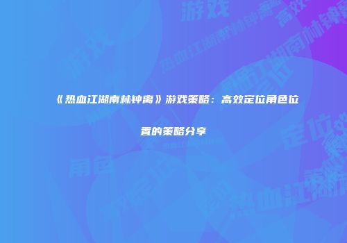 《热血江湖南林钟离》游戏策略：高效定位角色位置的策略分享