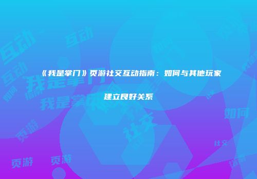 《我是掌门》页游社交互动指南:如何与其他玩家建立良好关系