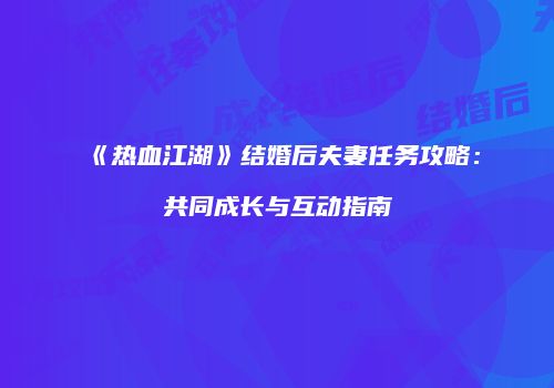 《热血江湖》结婚后夫妻任务攻略：共同成长与互动指南