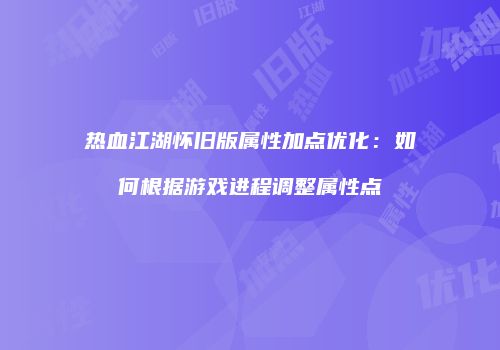 热血江湖怀旧版属性加点优化：如何根据游戏进程调整属性点
