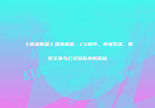 《英雄联盟》深度解析：CG制作、举报系统、账号交易与幻灵战队皮肤揭秘