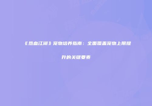 《热血江湖》宠物培养指南：全面覆盖宠物上限提升的关键要素