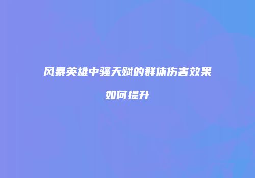 风暴英雄中骚天赋的群体伤害效果如何提升