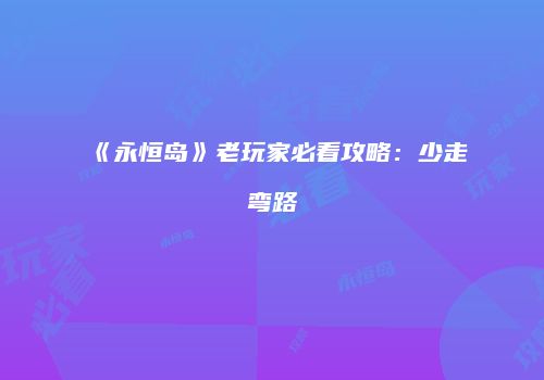 《永恒岛》老玩家必看攻略：少走弯路