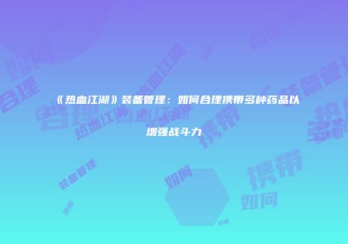《热血江湖》装备管理：如何合理携带多种药品以增强战斗力