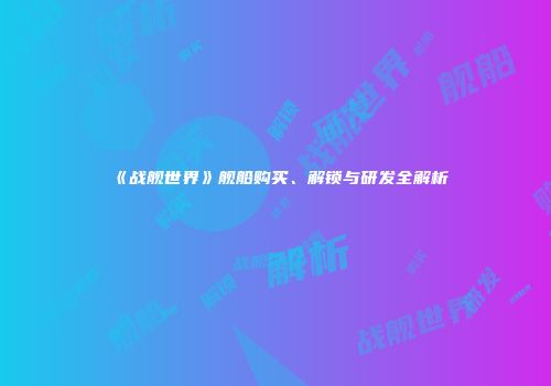《战舰世界》舰船购买、解锁与研发全解析