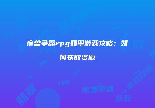 魔兽争霸rpg翡翠游戏攻略:如何获取资源