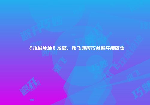 《攻城掠地》攻略：张飞如何巧妙避开障碍物