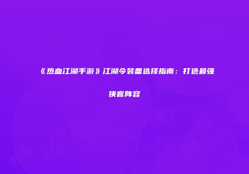 《热血江湖手游》江湖令装备选择指南：打造最强侠客阵容