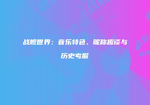 战舰世界：音乐特色、昵称趣谈与历史考据