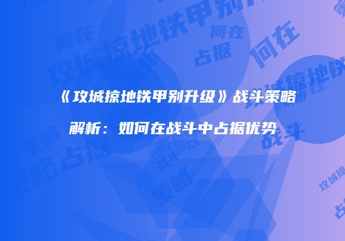 《攻城掠地铁甲别升级》战斗策略解析：如何在战斗中占据优势