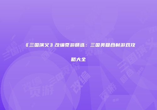 《三国演义》改编页游精选：三国类回合制游戏攻略大全