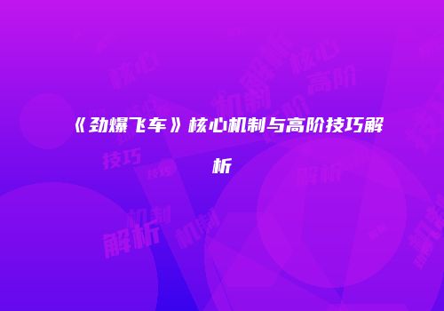 《劲爆飞车》核心机制与高阶技巧解析