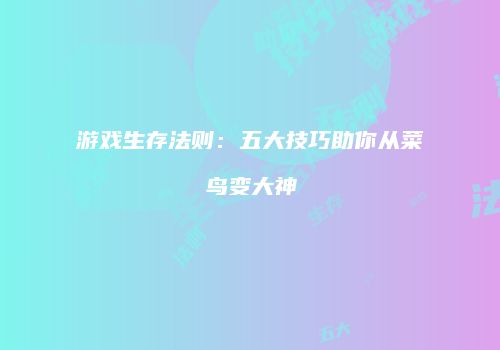 游戏生存法则：五大技巧助你从菜鸟变大神
