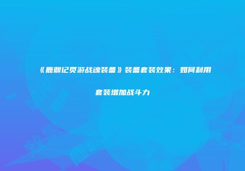 《鹿鼎记页游战魂装备》装备套装效果：如何利用套装增加战斗力