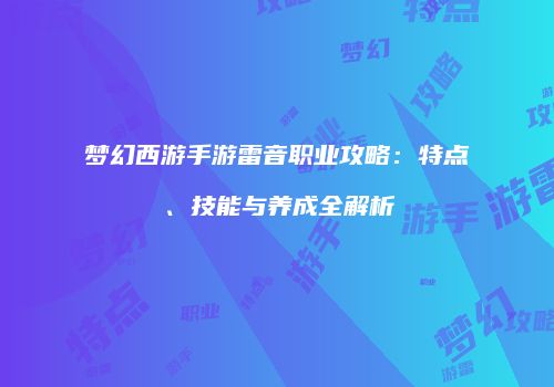 梦幻西游手游雷音职业攻略：特点、技能与养成全解析