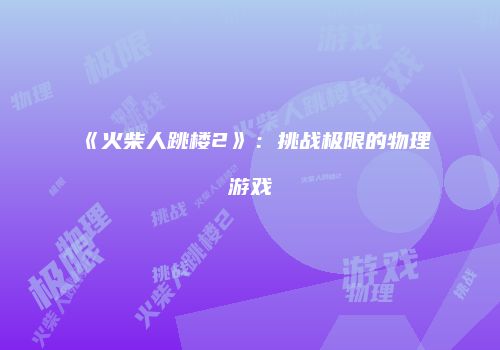 《火柴人跳楼2》：挑战极限的物理游戏
