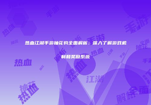 热血江湖手游抽花豹全面解析：深入了解游戏机制和奖励系统