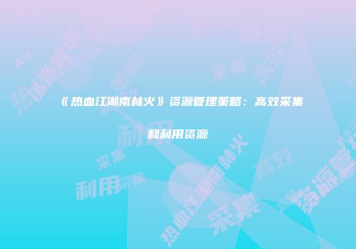 《热血江湖南林火》资源管理策略：高效采集和利用资源