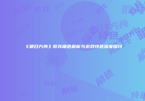 《明日方舟》散兵角色解析与游戏特色深度探讨