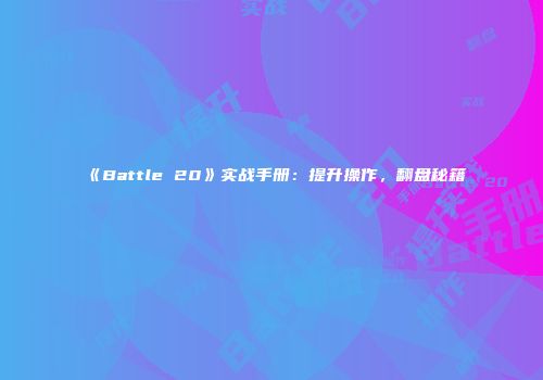 《Battle 20》实战手册：提升操作，翻盘秘籍