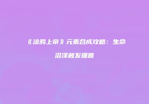 《涂鸦上帝》元素合成攻略：生命沼泽触发细菌