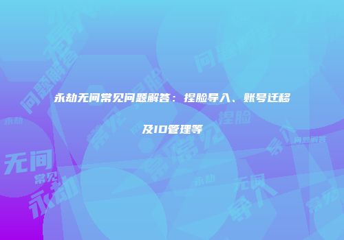 永劫无间常见问题解答：捏脸导入、账号迁移及ID管理等
