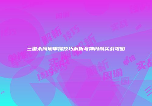 三国杀周瑜单挑技巧解析与神周瑜实战攻略
