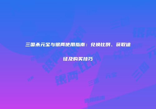 三国杀元宝与银两使用指南：兑换比例、获取途径及购买技巧