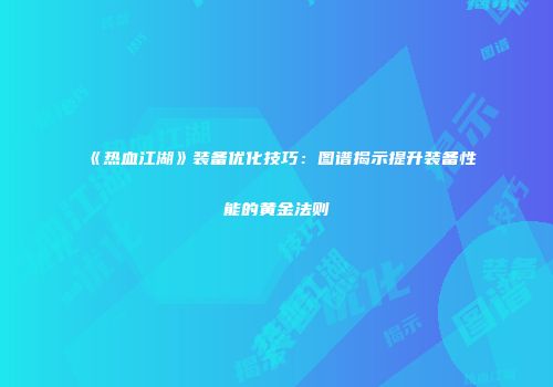 《热血江湖》装备优化技巧：图谱揭示提升装备性能的黄金法则
