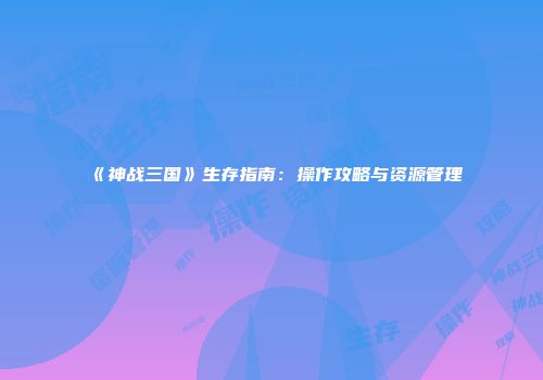 《神战三国》生存指南：操作攻略与资源管理