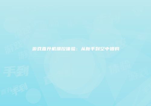 游戏直升机操控体验：从新手到空中猎豹