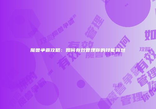 魔兽争霸攻略：如何有效管理你的技能背包