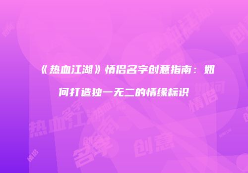 《热血江湖》情侣名字创意指南：如何打造独一无二的情缘标识