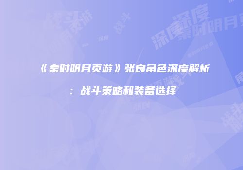 《秦时明月页游》张良角色深度解析：战斗策略和装备选择