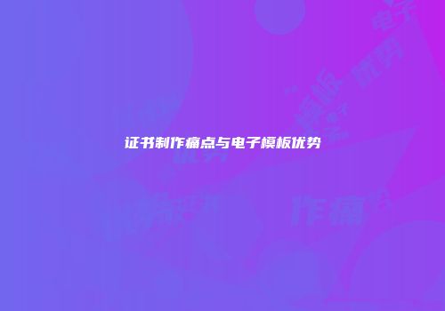 证书制作痛点与电子模板优势