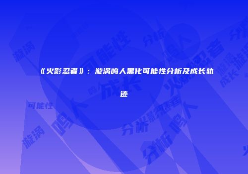 《火影忍者》：漩涡鸣人黑化可能性分析及成长轨迹