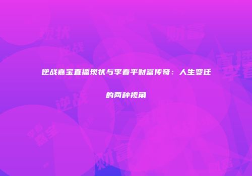 逆战嘉宝直播现状与李春平财富传奇：人生变迁的两种视角