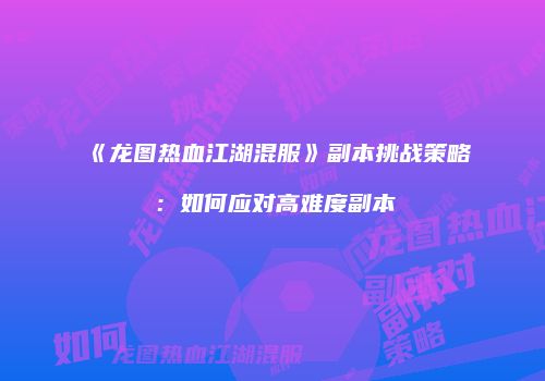 《龙图热血江湖混服》副本挑战策略：如何应对高难度副本