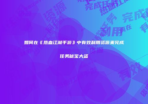 如何在《热血江湖手游》中有效利用资源来完成任务秘宝大盗