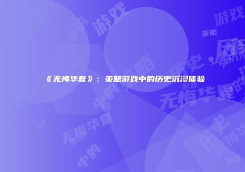 《无悔华夏》：策略游戏中的历史沉浸体验