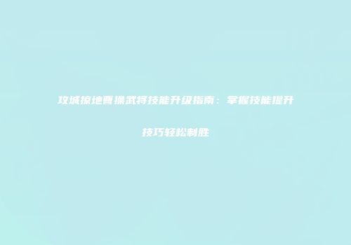 攻城掠地曹操武将技能升级指南：掌握技能提升技巧轻松制胜