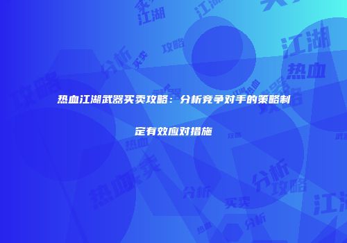 热血江湖武器买卖攻略：分析竞争对手的策略制定有效应对措施