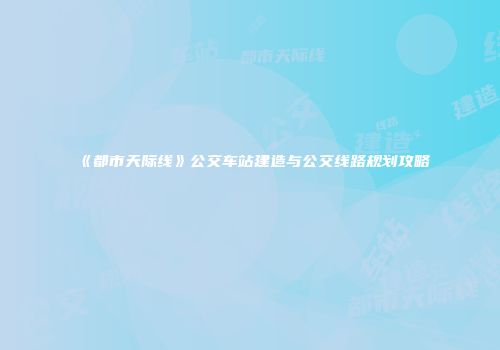 《都市天际线》公交车站建造与公交线路规划攻略