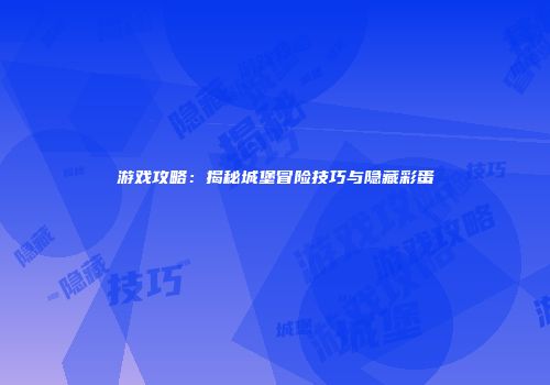 游戏攻略：揭秘城堡冒险技巧与隐藏彩蛋