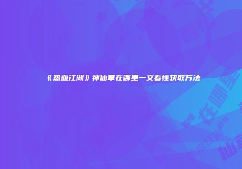《热血江湖》神仙草在哪里一文看懂获取方法