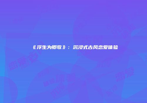 《浮生为卿歌》：沉浸式古风恋爱体验