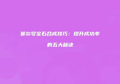 赛尔号宝石合成技巧：提升成功率的五大秘诀