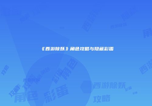 《西游除妖》角色攻略与隐藏彩蛋