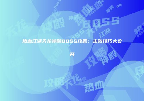 热血江湖天龙神殿BOSS攻略：击败技巧大公开